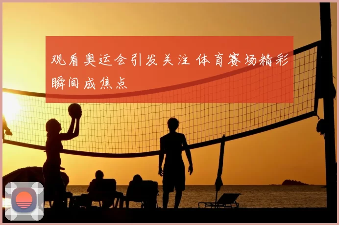 观看奥运会引发关注 体育赛场精彩瞬间成焦点