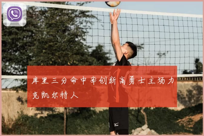库里三分命中率创新高勇士主场力克凯尔特人