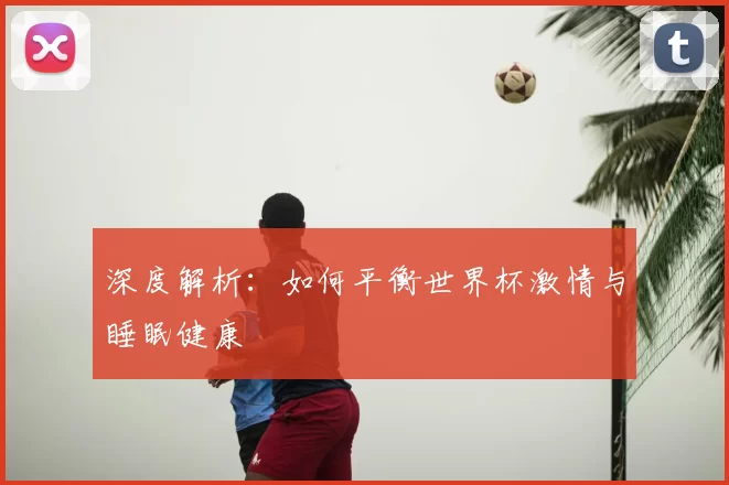 深度解析:如何平衡世界杯激情与睡眠健康