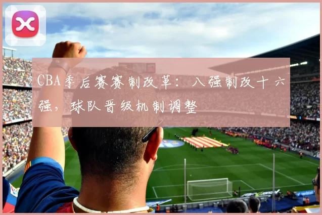 CBA季后赛赛制改革：八强制改十六强，球队晋级机制调整