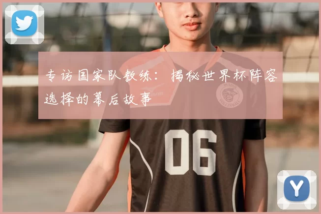 专访国家队教练:揭秘世界杯阵容选择的幕后故事