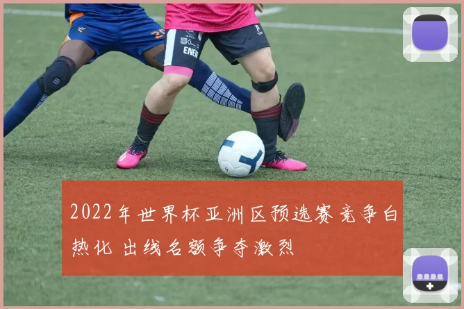 2022年世界杯亚洲区预选赛竞争白热化 出线名额争夺激烈