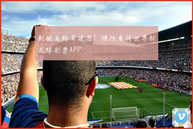 别被高赔率迷惑！理性看待世界杯足球彩票APP
