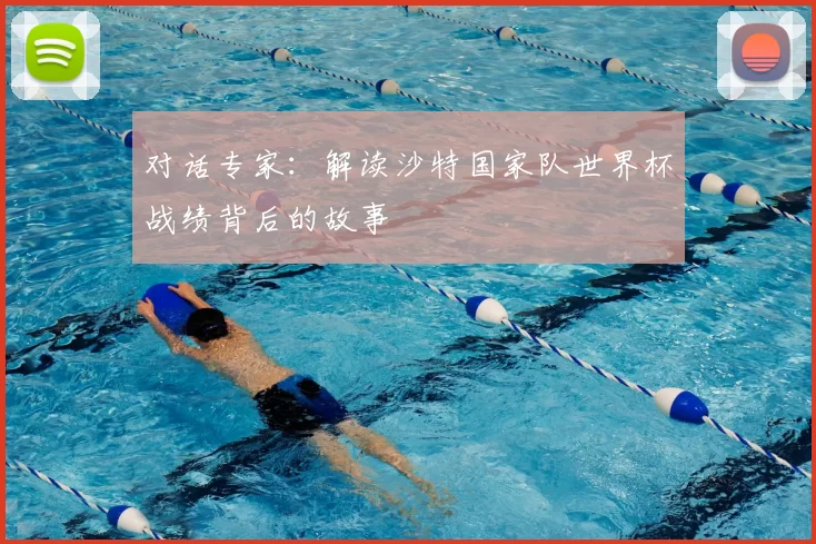 对话专家：解读沙特国家队世界杯战绩背后的故事