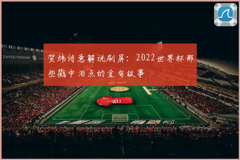 贺炜诗意解说刷屏：2022世界杯那些戳中泪点的金句故事