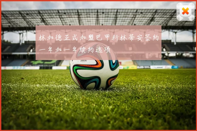 林加德正式加盟巴甲科林蒂安签约一年加一年续约选项