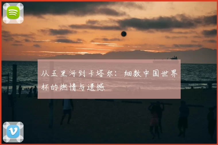 从五里河到卡塔尔：细数中国世界杯的燃情与遗憾
