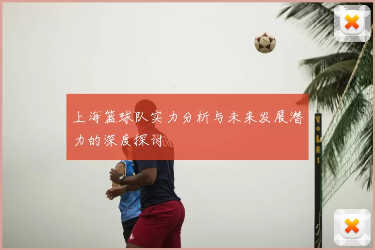 上海篮球队实力分析与未来发展潜力的深度探讨