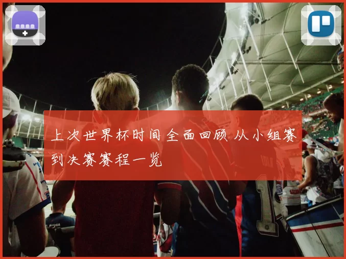 上次世界杯时间全面回顾 从小组赛到决赛赛程一览