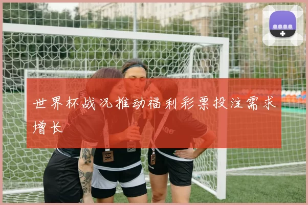 世界杯战况推动福利彩票投注需求增长