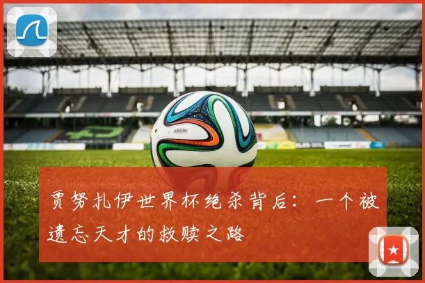 贾努扎伊世界杯绝杀背后：一个被遗忘天才的救赎之路