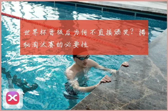 世界杯晋级后为何不直接颁奖？揭秘淘汰赛的必要性