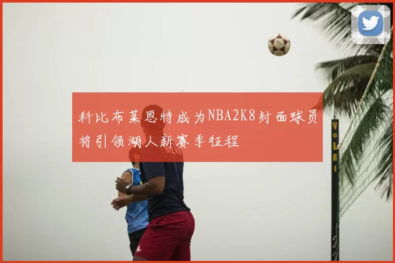 科比布莱恩特成为NBA2K8封面球员将引领湖人新赛季征程