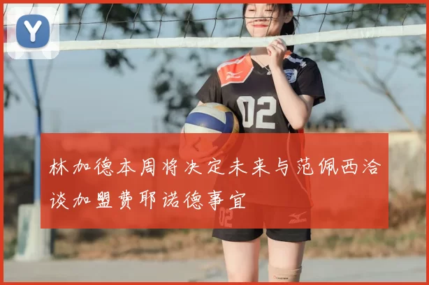 林加德本周将决定未来与范佩西洽谈加盟费耶诺德事宜