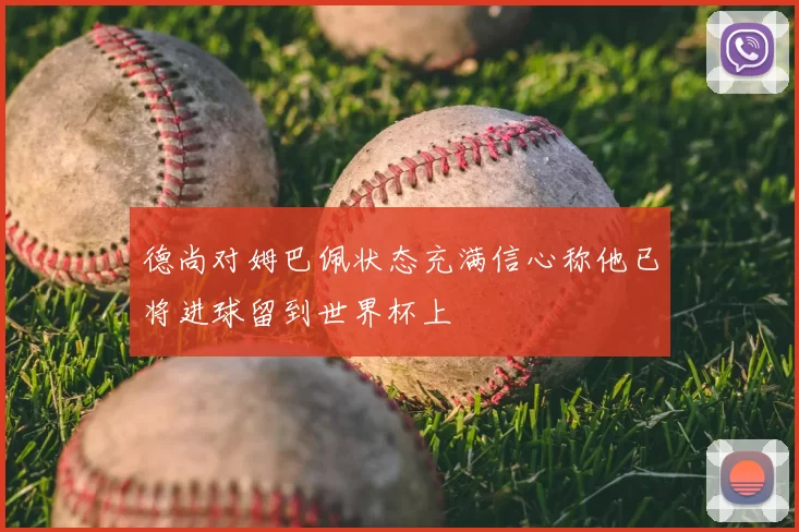 德尚对姆巴佩状态充满信心称他已将进球留到世界杯上