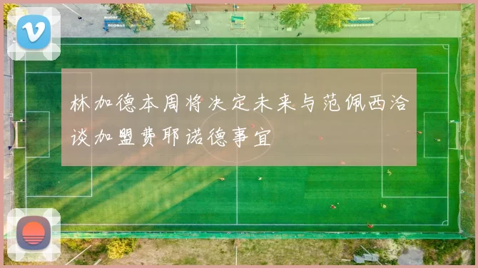 林加德本周将决定未来与范佩西洽谈加盟费耶诺德事宜