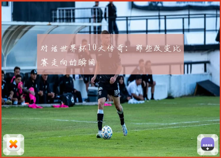 对话世界杯10大传奇：那些改变比赛走向的瞬间