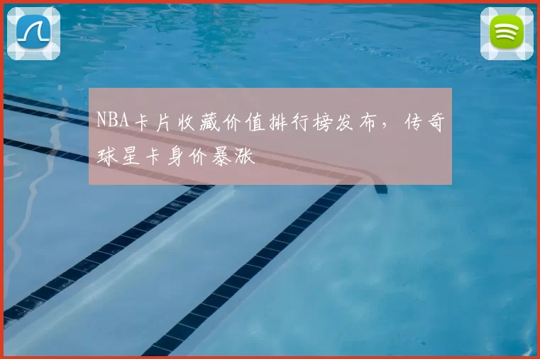 NBA卡片收藏价值排行榜发布,传奇球星卡身价暴涨