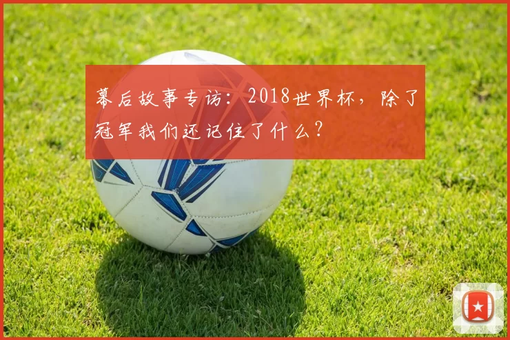 幕后故事专访:2018世界杯,除了冠军我们还记住了什么?