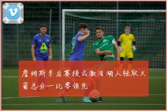 詹姆斯季后赛模式激活湖人轻取火箭总分一比零领先