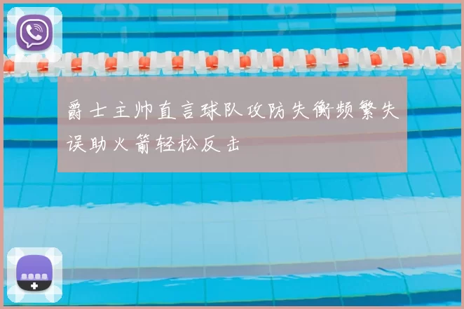 爵士主帅直言球队攻防失衡频繁失误助火箭轻松反击