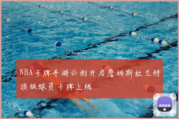 NBA卡牌手游公测开启詹姆斯杜兰特顶级球员卡牌上线