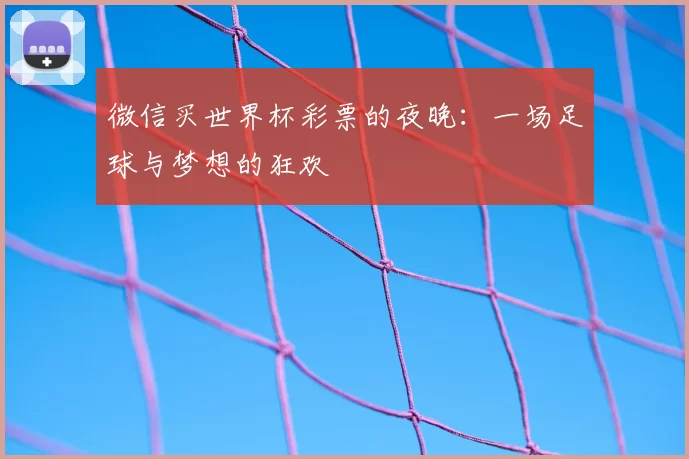 微信买世界杯彩票的夜晚:一场足球与梦想的狂欢