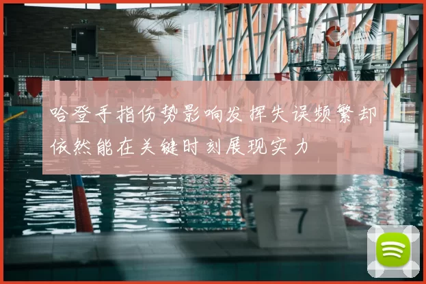 哈登手指伤势影响发挥失误频繁却依然能在关键时刻展现实力