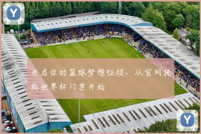开启你的篮球梦想征程,从官网抢购世界杯门票开始