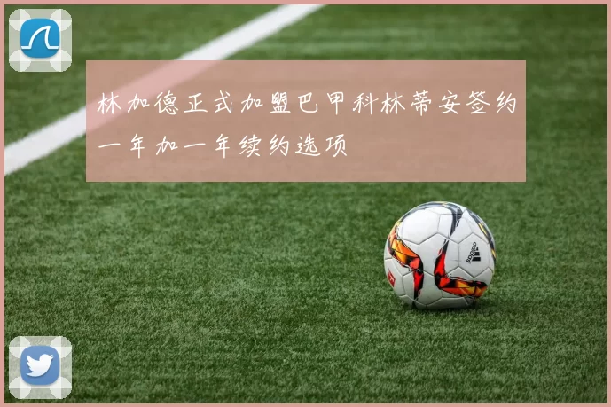 林加德正式加盟巴甲科林蒂安签约一年加一年续约选项