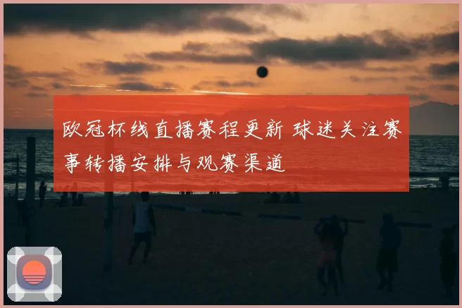 欧冠杯线直播赛程更新 球迷关注赛事转播安排与观赛渠道