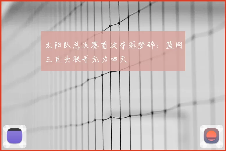 太阳队总决赛首次夺冠梦碎，篮网三巨头联手无力回天
