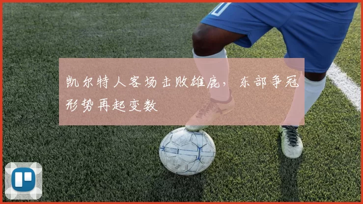 凯尔特人客场击败雄鹿，东部争冠形势再起变数