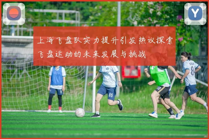 上海飞盘队实力提升引发热议探索飞盘运动的未来发展与挑战