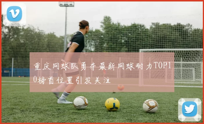 重庆网球队勇夺最新网球耐力TOP10榜首位置引发关注