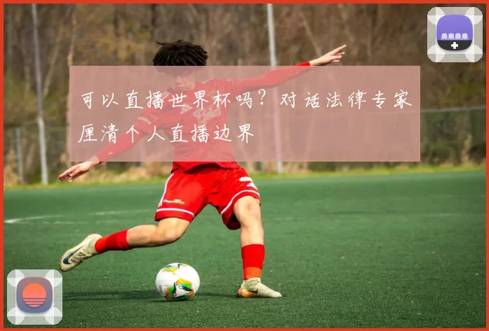 可以直播世界杯吗?对话法律专家厘清个人直播边界