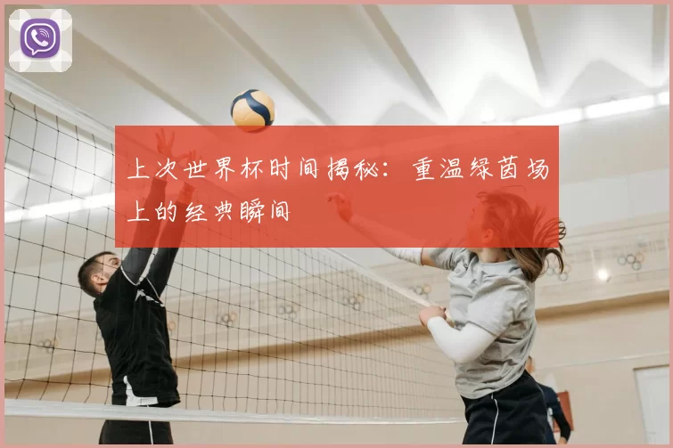 上次世界杯时间揭秘:重温绿茵场上的经典瞬间