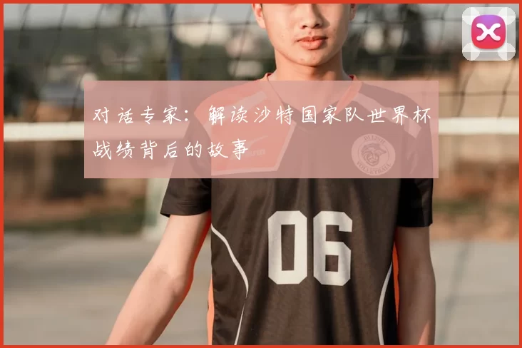 对话专家：解读沙特国家队世界杯战绩背后的故事