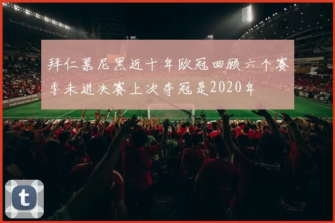 拜仁慕尼黑近十年欧冠回顾六个赛季未进决赛上次夺冠是2020年