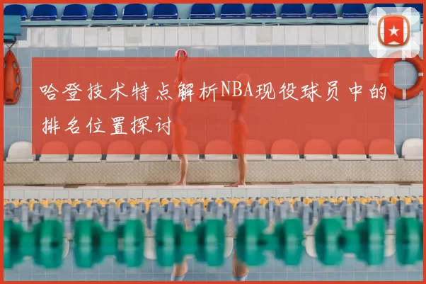 哈登技术特点解析NBA现役球员中的排名位置探讨
