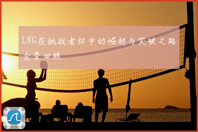 LNG在挑战者杯中的崛起与突破之路全景回顾