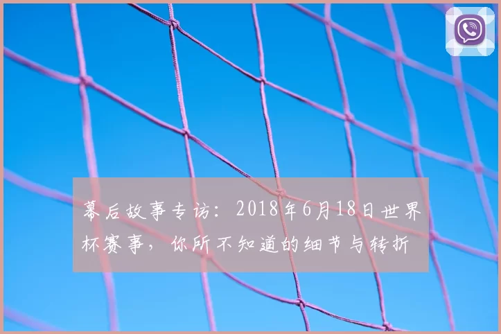 幕后故事专访：2018年6月18日世界杯赛事，你所不知道的细节与转折