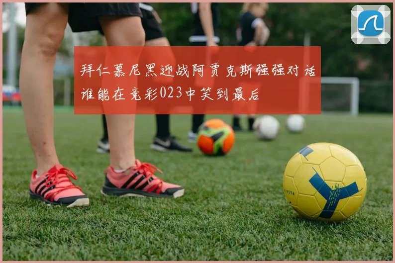 拜仁慕尼黑迎战阿贾克斯强强对话谁能在竞彩023中笑到最后