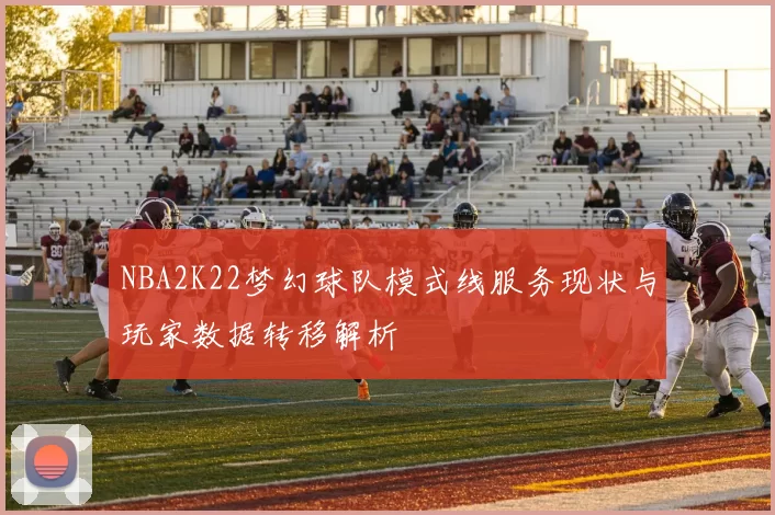 NBA2K22梦幻球队模式线服务现状与玩家数据转移解析