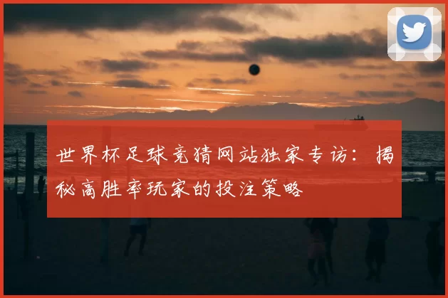 世界杯足球竞猜网站独家专访:揭秘高胜率玩家的投注策略