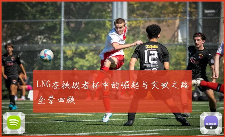 LNG在挑战者杯中的崛起与突破之路全景回顾
