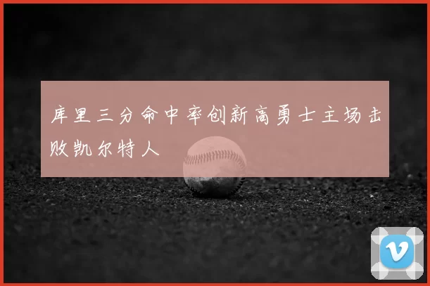 库里三分命中率创新高勇士主场击败凯尔特人