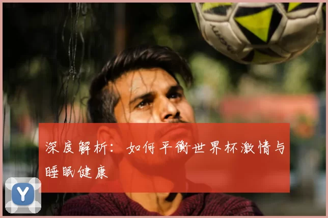 深度解析：如何平衡世界杯激情与睡眠健康
