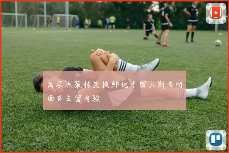 高层决策转变换帅优于留人斯洛特面临去留考验