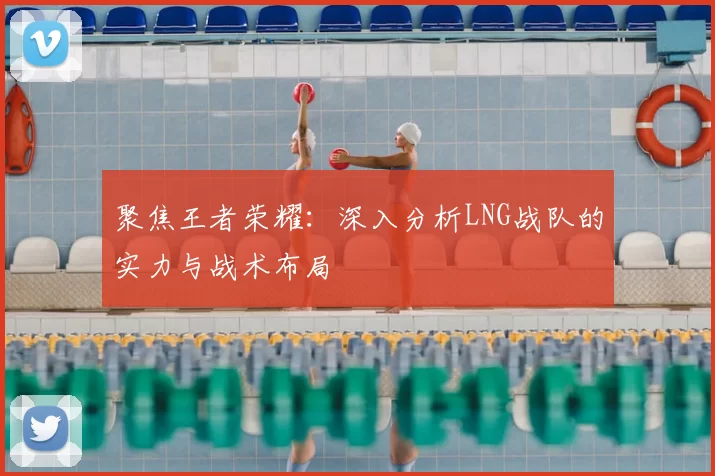聚焦王者荣耀:深入分析LNG战队的实力与战术布局